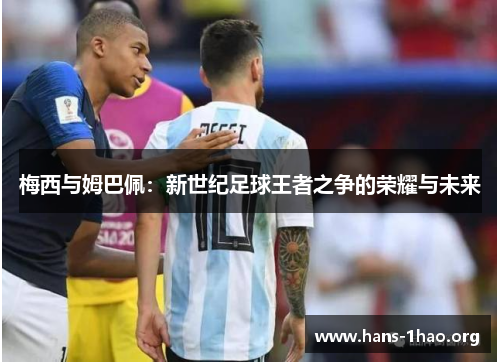 梅西与姆巴佩:新世纪足球王者之争的荣耀与未来 梅西与姆巴佩:新世纪足球王者之争的荣耀与未来