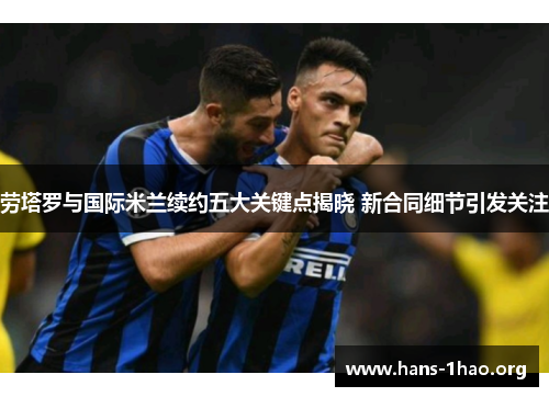 劳塔罗与国际米兰续约五大关键点揭晓 新合同细节引发关注 劳塔罗与国际米兰续约五大关键点揭晓 新合同细节引发关注