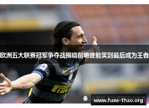 欧洲五大联赛冠军争夺战揭晓前瞻谁能笑到最后成为王者 欧洲五大联赛冠军争夺战揭晓前瞻谁能笑到最后成为王者