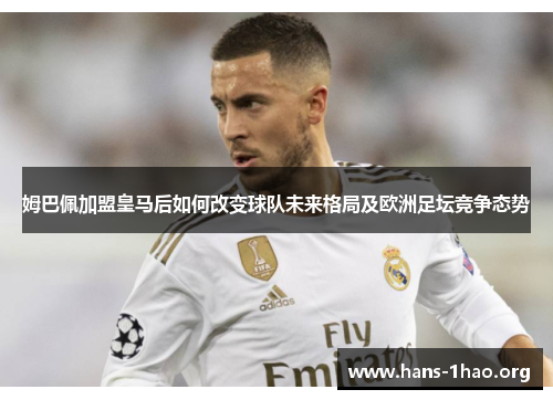 姆巴佩加盟皇马后如何改变球队未来格局及欧洲足坛竞争态势 姆巴佩加盟皇马后如何改变球队未来格局及欧洲足坛竞争态势