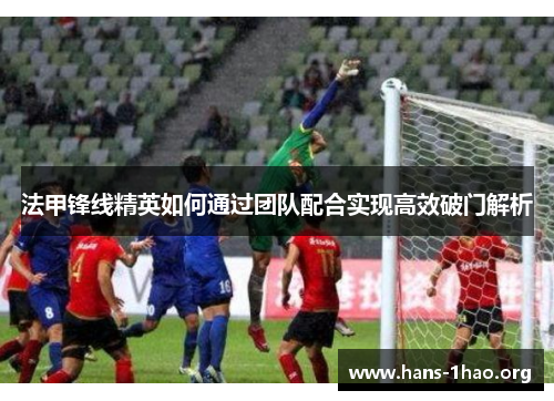 法甲锋线精英如何通过团队配合实现高效破门解析 法甲锋线精英如何通过团队配合实现高效破门解析