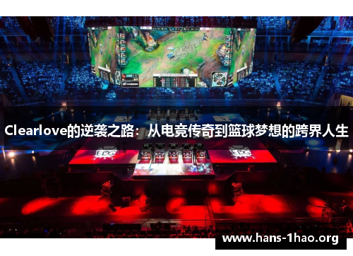 Clearlove的逆袭之路:从电竞传奇到篮球梦想的跨界人生 Clearlove的逆袭之路:从电竞传奇到篮球梦想的跨界人生