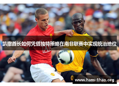 凯撒酋长如何凭借独特策略在南非联赛中实现统治地位 凯撒酋长如何凭借独特策略在南非联赛中实现统治地位