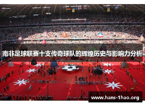 南非足球联赛十支传奇球队的辉煌历史与影响力分析