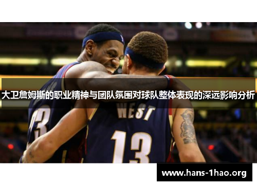 大卫詹姆斯的职业精神与团队氛围对球队整体表现的深远影响分析 大卫詹姆斯的职业精神与团队氛围对球队整体表现的深远影响分析