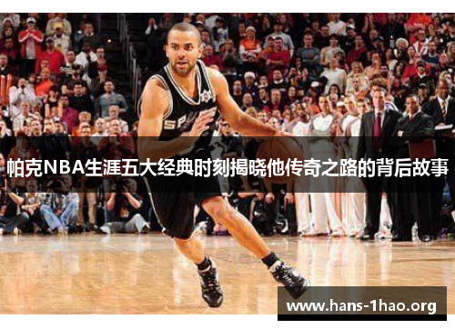 帕克NBA生涯五大经典时刻揭晓他传奇之路的背后故事 帕克NBA生涯五大经典时刻揭晓他传奇之路的背后故事