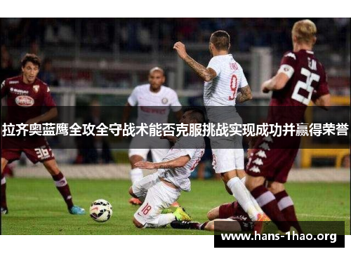 拉齐奥蓝鹰全攻全守战术能否克服挑战实现成功并赢得荣誉 拉齐奥蓝鹰全攻全守战术能否克服挑战实现成功并赢得荣誉