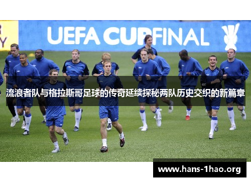 流浪者队与格拉斯哥足球的传奇延续探秘两队历史交织的新篇章 流浪者队与格拉斯哥足球的传奇延续探秘两队历史交织的新篇章