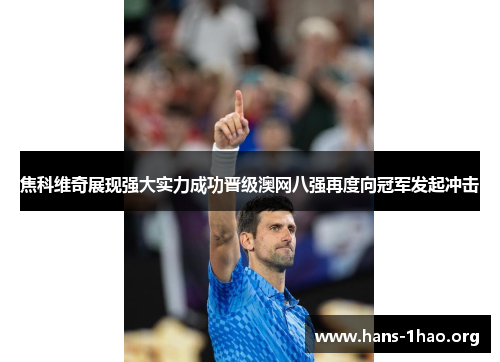 焦科维奇展现强大实力成功晋级澳网八强再度向冠军发起冲击