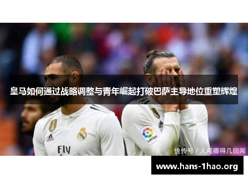 皇马如何通过战略调整与青年崛起打破巴萨主导地位重塑辉煌 皇马如何通过战略调整与青年崛起打破巴萨主导地位重塑辉煌