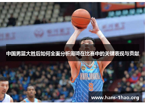 中国男篮大胜后如何全面分析周琦在比赛中的关键表现与贡献 中国男篮大胜后如何全面分析周琦在比赛中的关键表现与贡献