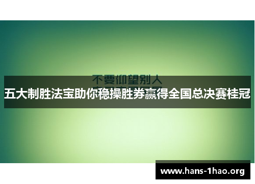 五大制胜法宝助你稳操胜券赢得全国总决赛桂冠 五大制胜法宝助你稳操胜券赢得全国总决赛桂冠
