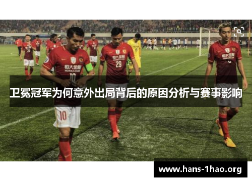 卫冕冠军为何意外出局背后的原因分析与赛事影响 卫冕冠军为何意外出局背后的原因分析与赛事影响