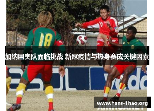 加纳国奥队面临挑战 新冠疫情与热身赛成关键因素 加纳国奥队面临挑战 新冠疫情与热身赛成关键因素