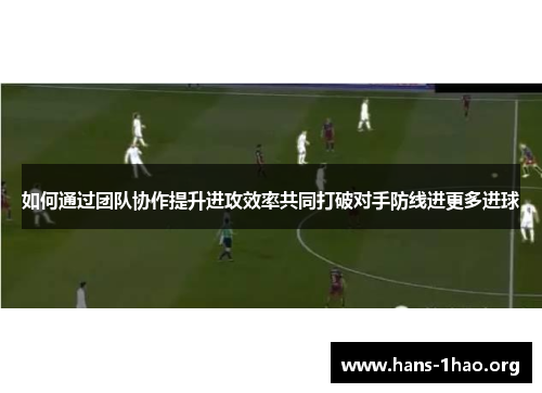 如何通过团队协作提升进攻效率共同打破对手防线进更多进球 如何通过团队协作提升进攻效率共同打破对手防线进更多进球