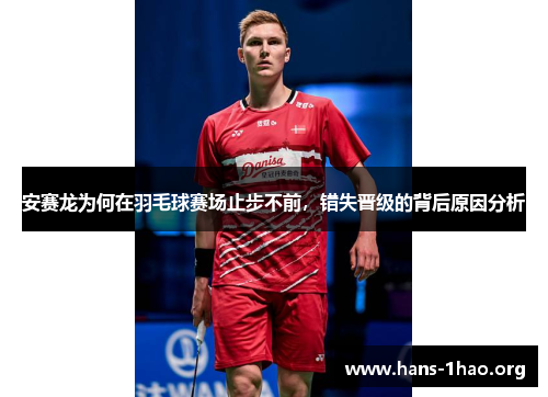 安赛龙为何在羽毛球赛场止步不前,错失晋级的背后原因分析 安赛龙为何在羽毛球赛场止步不前,错失晋级的背后原因分析