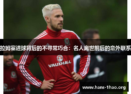 拉姆塞进球背后的不寻常巧合:名人离世前后的意外联系 拉姆塞进球背后的不寻常巧合:名人离世前后的意外联系