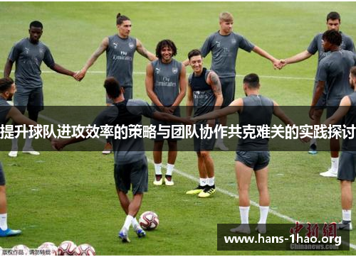 提升球队进攻效率的策略与团队协作共克难关的实践探讨 提升球队进攻效率的策略与团队协作共克难关的实践探讨