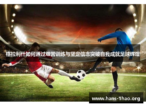 格拉利什如何通过艰苦训练与坚定信念突破自我成就足球辉煌 格拉利什如何通过艰苦训练与坚定信念突破自我成就足球辉煌