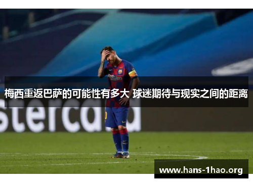 梅西重返巴萨的可能性有多大 球迷期待与现实之间的距离 梅西重返巴萨的可能性有多大 球迷期待与现实之间的距离