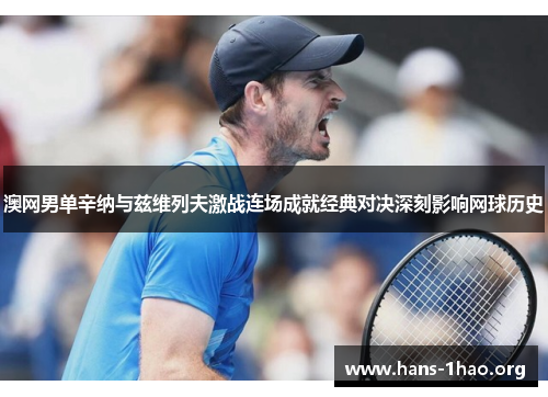 澳网男单辛纳与兹维列夫激战连场成就经典对决深刻影响网球历史 澳网男单辛纳与兹维列夫激战连场成就经典对决深刻影响网球历史