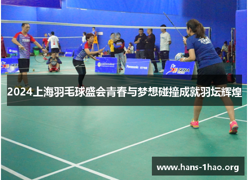 2024上海羽毛球盛会青春与梦想碰撞成就羽坛辉煌 2024上海羽毛球盛会青春与梦想碰撞成就羽坛辉煌