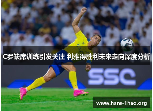 C罗缺席训练引发关注 利雅得胜利未来走向深度分析