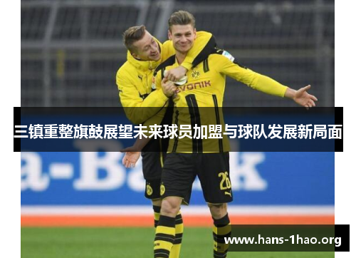 三镇重整旗鼓展望未来球员加盟与球队发展新局面 三镇重整旗鼓展望未来球员加盟与球队发展新局面