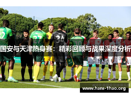 国安与天津热身赛:精彩回顾与战果深度分析 国安与天津热身赛:精彩回顾与战果深度分析