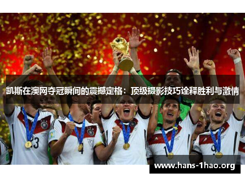 凯斯在澳网夺冠瞬间的震撼定格：顶级摄影技巧诠释胜利与激情