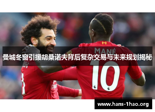曼城冬窗引援胡桑诺夫背后复杂交易与未来规划揭秘 曼城冬窗引援胡桑诺夫背后复杂交易与未来规划揭秘