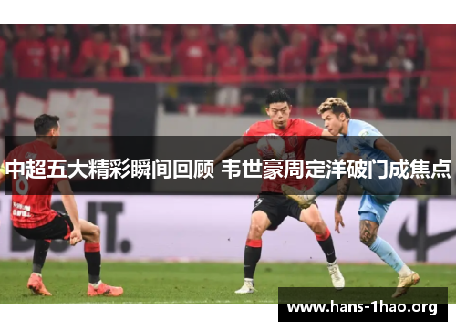 中超五大精彩瞬间回顾 韦世豪周定洋破门成焦点 中超五大精彩瞬间回顾 韦世豪周定洋破门成焦点