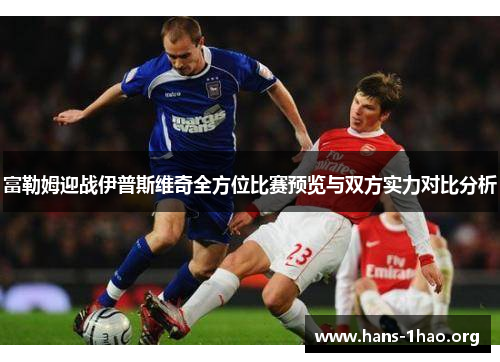 富勒姆迎战伊普斯维奇全方位比赛预览与双方实力对比分析 富勒姆迎战伊普斯维奇全方位比赛预览与双方实力对比分析