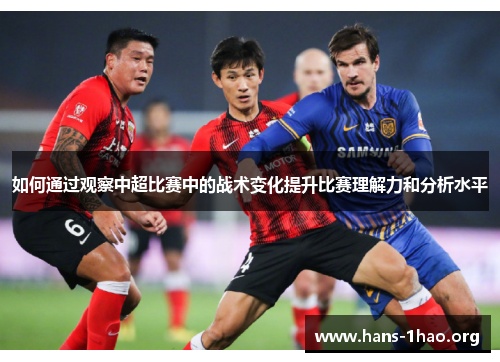 如何通过观察中超比赛中的战术变化提升比赛理解力和分析水平 如何通过观察中超比赛中的战术变化提升比赛理解力和分析水平