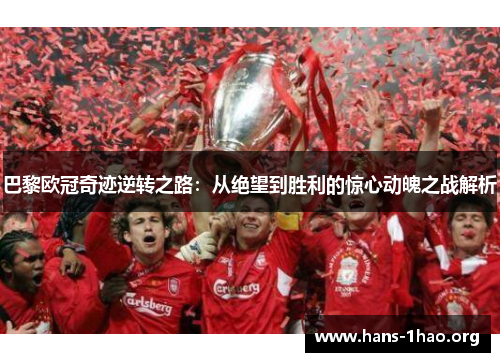 巴黎欧冠奇迹逆转之路：从绝望到胜利的惊心动魄之战解析