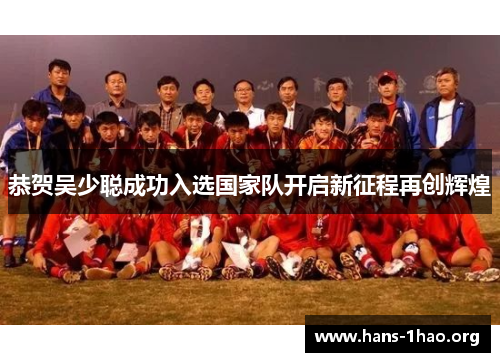 恭贺吴少聪成功入选国家队开启新征程再创辉煌 恭贺吴少聪成功入选国家队开启新征程再创辉煌