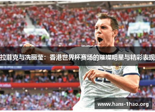 拉菲克与冼丽莹:香港世界杯赛场的璀璨明星与精彩表现 拉菲克与冼丽莹:香港世界杯赛场的璀璨明星与精彩表现