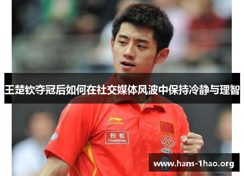 王楚钦夺冠后如何在社交媒体风波中保持冷静与理智 王楚钦夺冠后如何在社交媒体风波中保持冷静与理智
