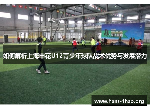 如何解析上海申花U12青少年球队战术优势与发展潜力 如何解析上海申花U12青少年球队战术优势与发展潜力