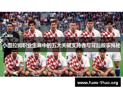 小图拉姆职业生涯中的五大关键支持者与背后故事揭秘