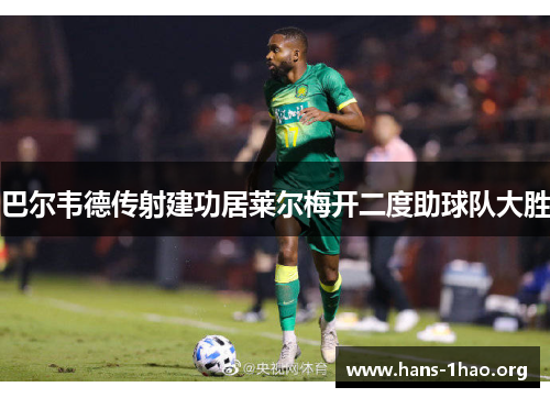 巴尔韦德传射建功居莱尔梅开二度助球队大胜 巴尔韦德传射建功居莱尔梅开二度助球队大胜