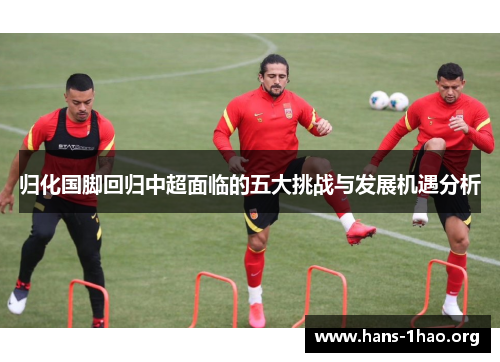 归化国脚回归中超面临的五大挑战与发展机遇分析 归化国脚回归中超面临的五大挑战与发展机遇分析