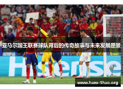 亚马尔国王联赛球队背后的传奇故事与未来发展愿景 亚马尔国王联赛球队背后的传奇故事与未来发展愿景