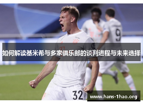 如何解读基米希与多家俱乐部的谈判进程与未来选择
