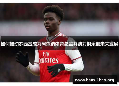 如何推动罗西基成为阿森纳体育总监并助力俱乐部未来发展 如何推动罗西基成为阿森纳体育总监并助力俱乐部未来发展