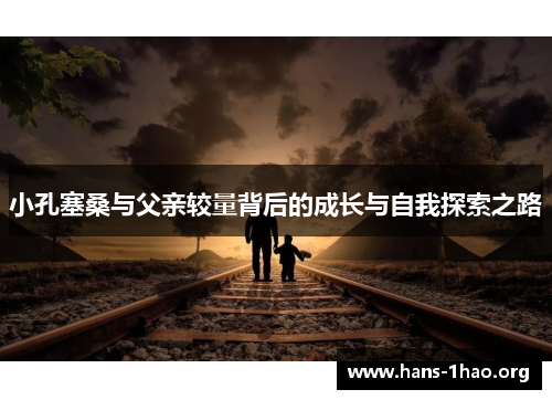小孔塞桑与父亲较量背后的成长与自我探索之路 小孔塞桑与父亲较量背后的成长与自我探索之路