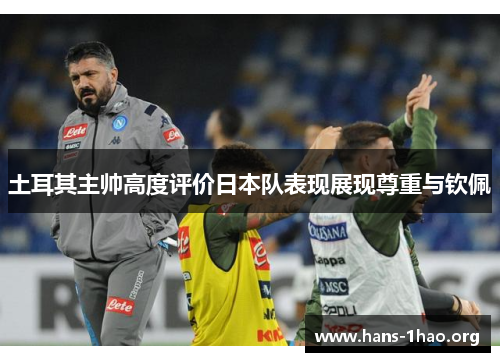 土耳其主帅高度评价日本队表现展现尊重与钦佩 土耳其主帅高度评价日本队表现展现尊重与钦佩
