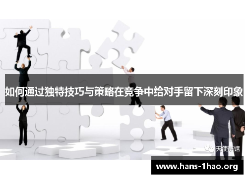 如何通过独特技巧与策略在竞争中给对手留下深刻印象 如何通过独特技巧与策略在竞争中给对手留下深刻印象