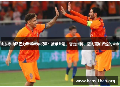 山东泰山队巴力斯塔新年祝福:携手共进,奋力拼搏,迈向更加辉煌的未来 山东泰山队巴力斯塔新年祝福:携手共进,奋力拼搏,迈向更加辉煌的未来