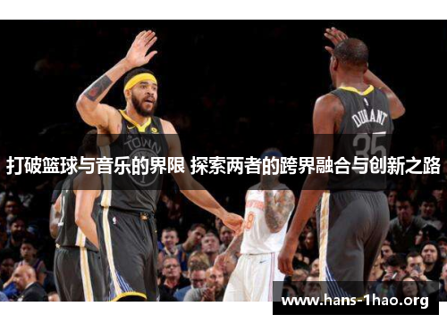 打破篮球与音乐的界限 探索两者的跨界融合与创新之路 打破篮球与音乐的界限 探索两者的跨界融合与创新之路